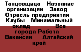 Танцовщица › Название организации ­ Завод › Отрасль предприятия ­ Клубы › Минимальный оклад ­ 59 000 - Все города Работа » Вакансии   . Алтайский край